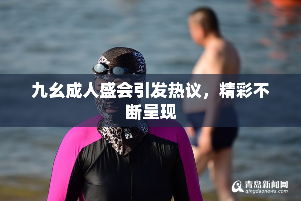 九幺成人盛会引发热议，精彩不断呈现