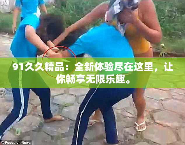 91久久精品：全新体验尽在这里，让你畅享无限乐趣。