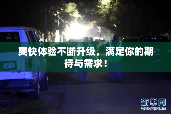 爽快体验不断升级，满足你的期待与需求！