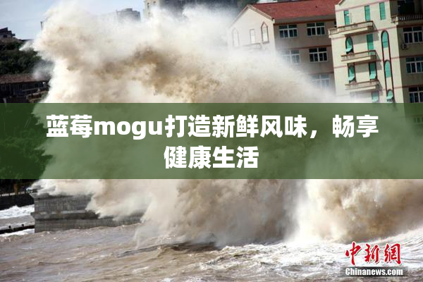 蓝莓mogu打造新鲜风味，畅享健康生活