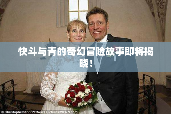 快斗与青的奇幻冒险故事即将揭晓！