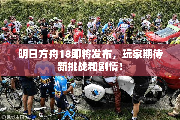 明日方舟18即将发布，玩家期待新挑战和剧情！