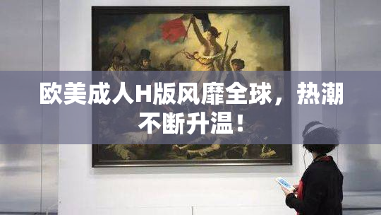 欧美成人H版风靡全球，热潮不断升温！