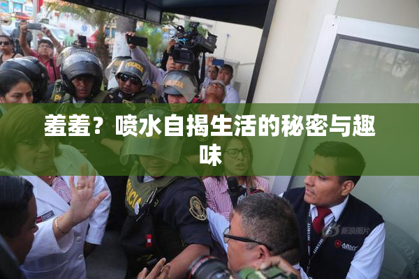 羞羞？喷水自揭生活的秘密与趣味
