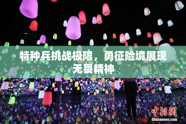 特种兵挑战极限，勇征险境展现无畏精神