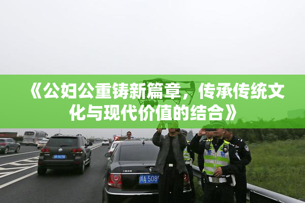 《公妇公重铸新篇章，传承传统文化与现代价值的结合》