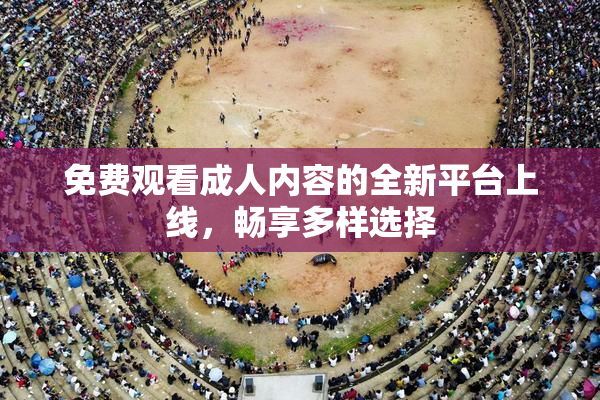 免费观看成人内容的全新平台上线，畅享多样选择