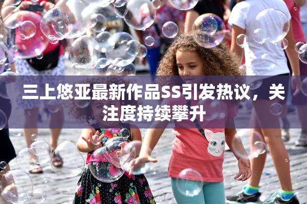 三上悠亚最新作品SS引发热议，关注度持续攀升