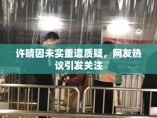 许晴因未实重遭质疑，网友热议引发关注
