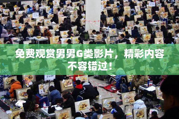 免费观赏男男G类影片，精彩内容不容错过！