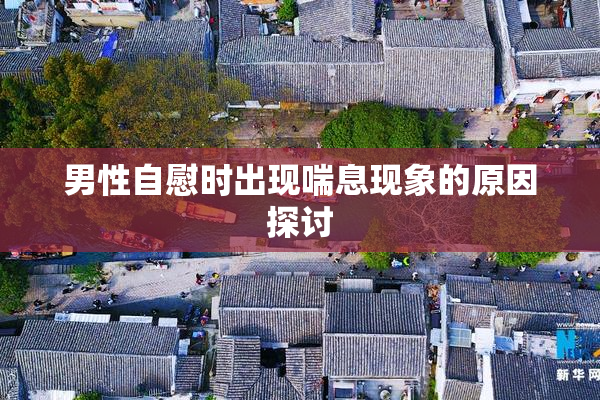 男性自慰时出现喘息现象的原因探讨