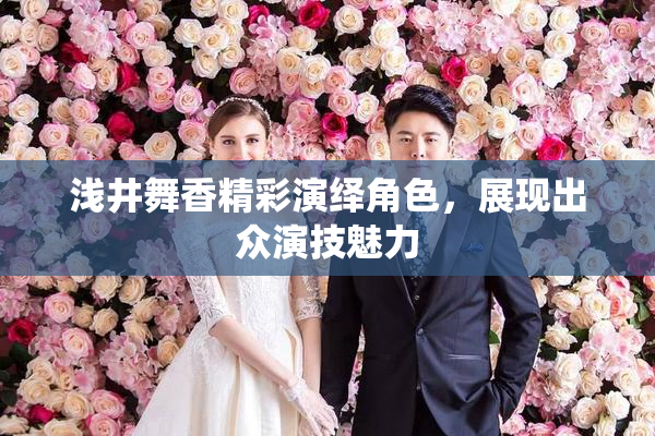 浅井舞香精彩演绎角色，展现出众演技魅力