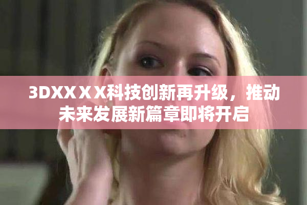 3DXXⅩX科技创新再升级，推动未来发展新篇章即将开启