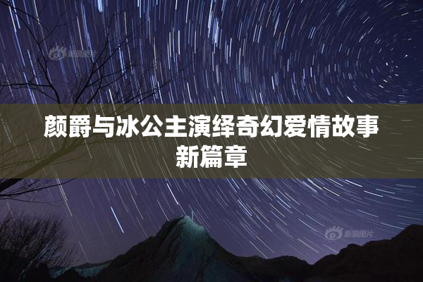 颜爵与冰公主演绎奇幻爱情故事新篇章