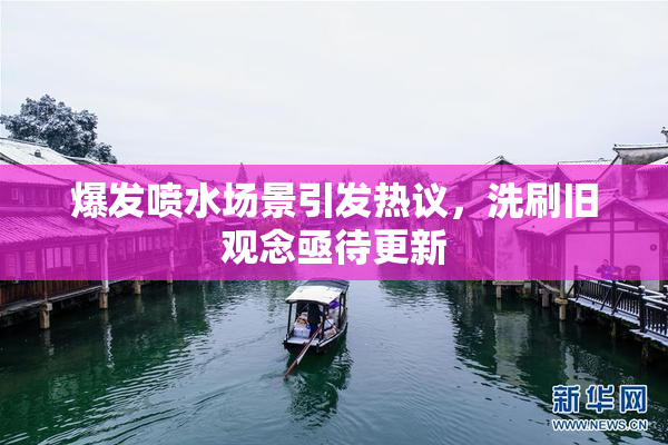 爆发喷水场景引发热议，洗刷旧观念亟待更新