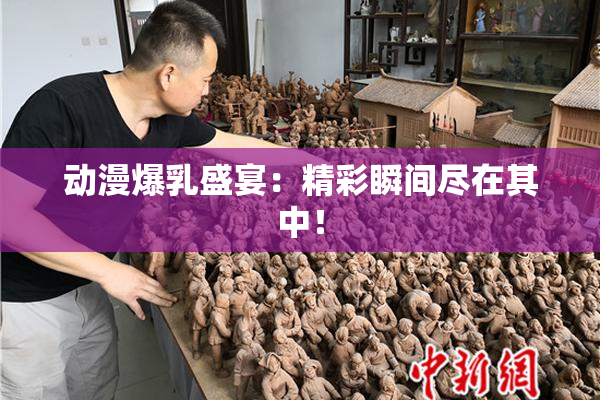 动漫爆乳盛宴：精彩瞬间尽在其中！