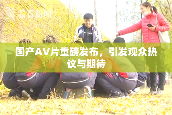 国产AV片重磅发布，引发观众热议与期待