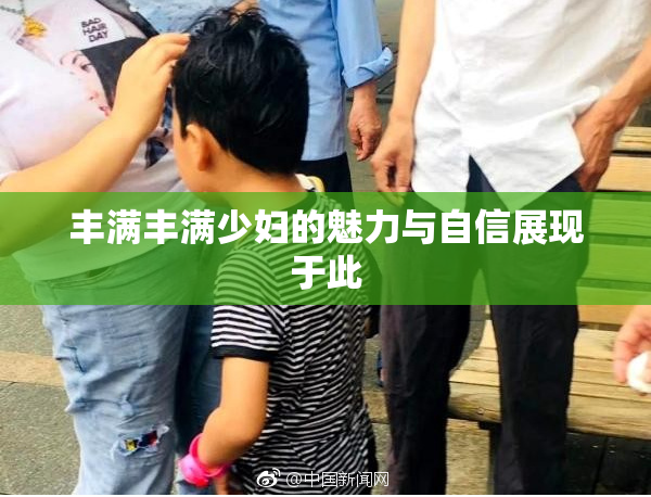 丰满丰满少妇的魅力与自信展现于此