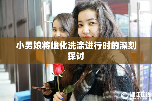 小男娘将雌化洗涤进行时的深刻探讨