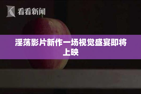 淫荡影片新作一场视觉盛宴即将上映