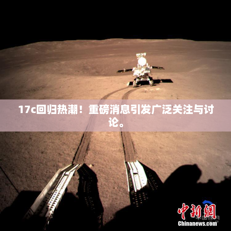 17c回归热潮！重磅消息引发广泛关注与讨论。