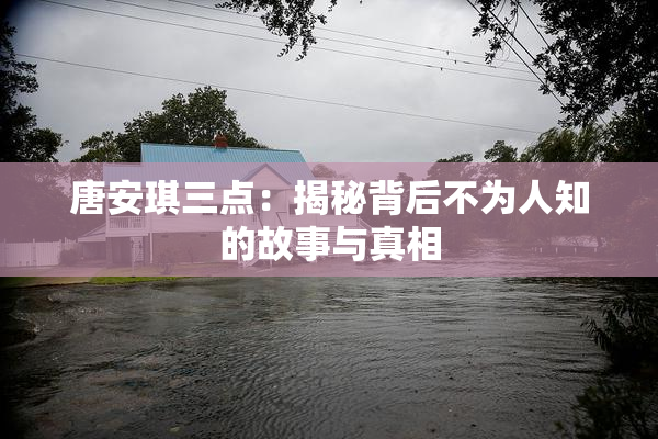 唐安琪三点：揭秘背后不为人知的故事与真相