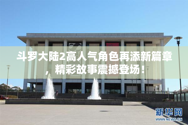 斗罗大陆2高人气角色再添新篇章，精彩故事震撼登场！