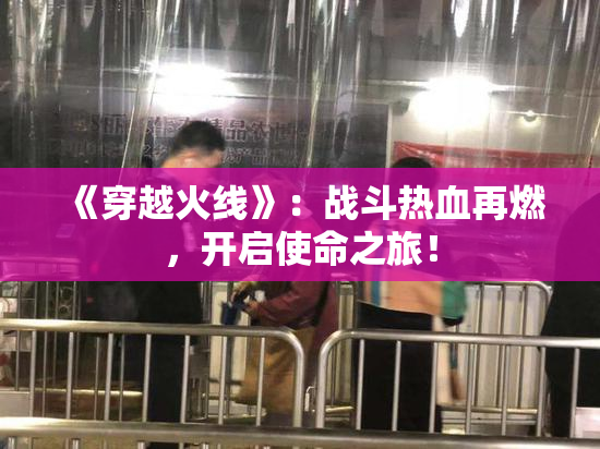 《穿越火线》：战斗热血再燃，开启使命之旅！