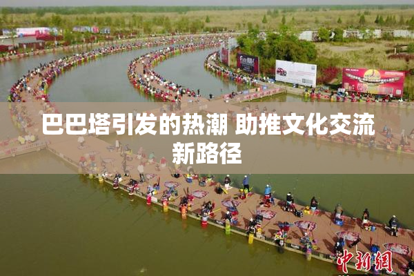 巴巴塔引发的热潮 助推文化交流新路径
