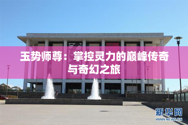玉势师尊：掌控灵力的巅峰传奇与奇幻之旅