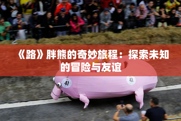 《路》胖熊的奇妙旅程：探索未知的冒险与友谊