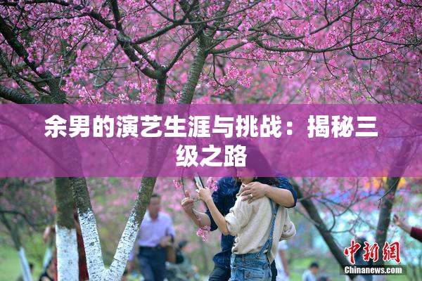 余男的演艺生涯与挑战：揭秘三级之路