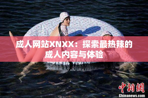 成人网站XNXX：探索最热辣的成人内容与体验