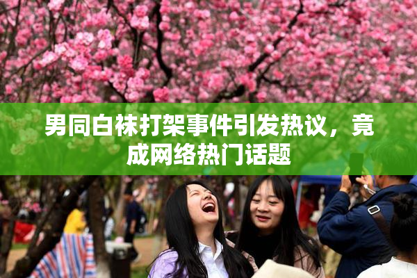 男同白袜打架事件引发热议，竟成网络热门话题