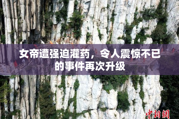 女帝遭强迫灌药，令人震惊不已的事件再次升级