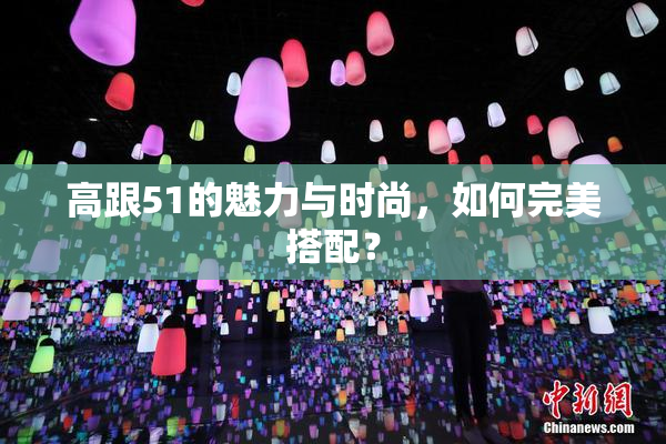 高跟51的魅力与时尚，如何完美搭配？