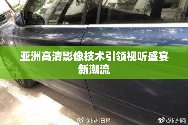 亚洲高清影像技术引领视听盛宴新潮流