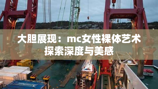 大胆展现：mc女性裸体艺术探索深度与美感