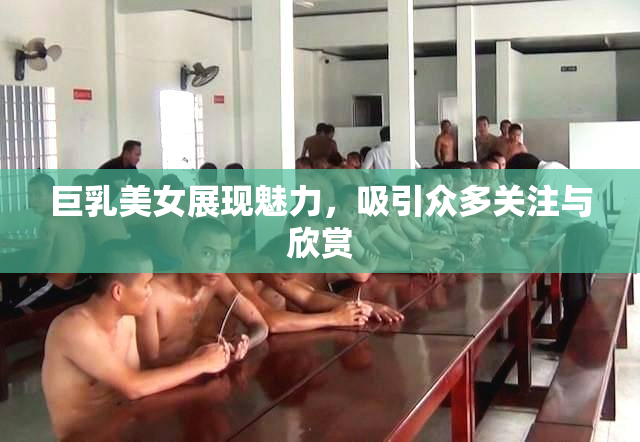 巨乳美女展现魅力，吸引众多关注与欣赏
