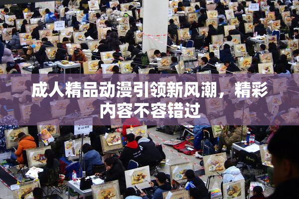 成人精品动漫引领新风潮，精彩内容不容错过