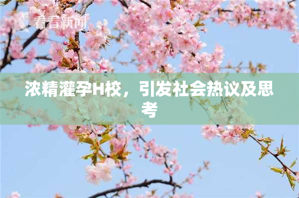 浓精灌孕H校，引发社会热议及思考