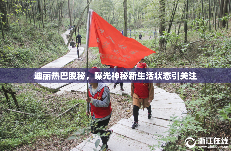 迪丽热巴脱秘，曝光神秘新生活状态引关注