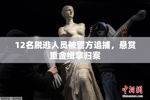 12名脱逃人员被警方追捕，悬赏重金缉拿归案