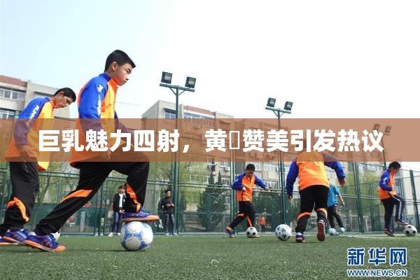 巨乳魅力四射，黄豔赞美引发热议