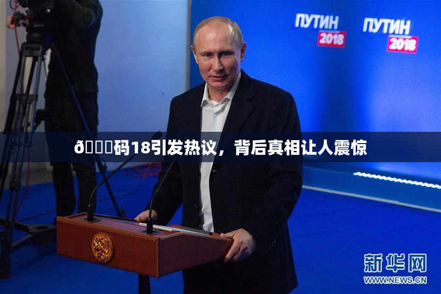 🈚码18引发热议，背后真相让人震惊