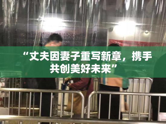 “丈夫因妻子重写新章，携手共创美好未来”
