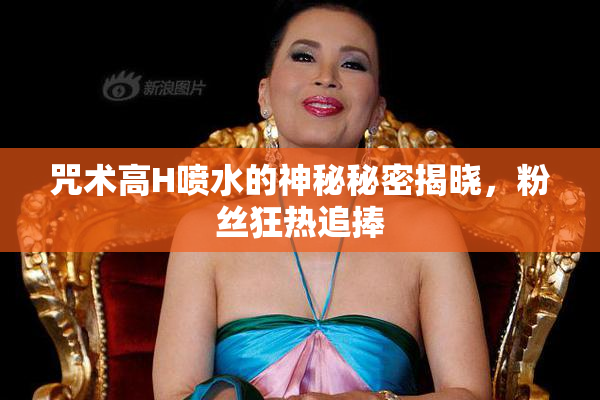 咒术高H喷水的神秘秘密揭晓，粉丝狂热追捧