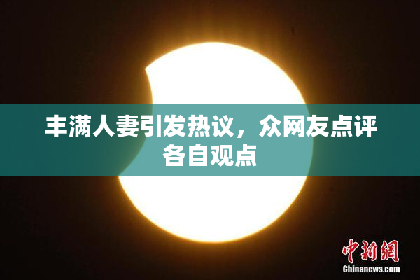 丰满人妻引发热议，众网友点评各自观点