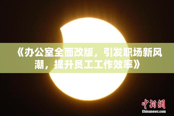 《办公室全面改版，引发职场新风潮，提升员工工作效率》