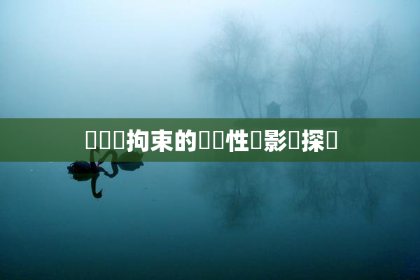 緊縛與拘束的關聯性與影響探討